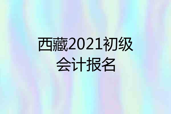 西藏2021初级会计报名