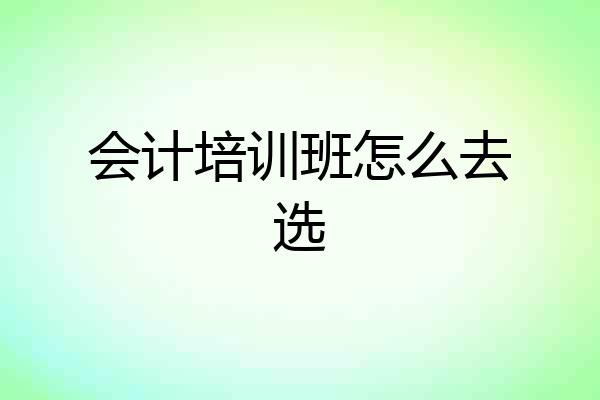 会计培训班怎么去选
