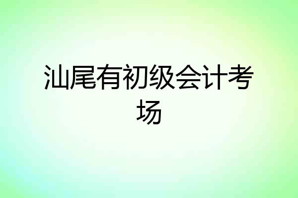 汕尾有初级会计考场