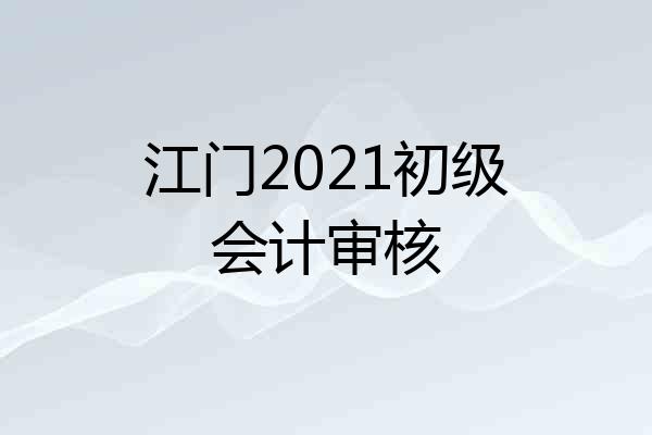 江门2021初级会计审核
