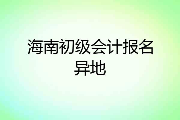 海南初级会计报名异地