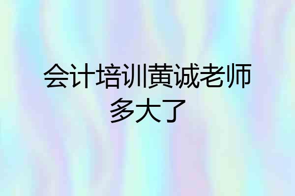 会计培训黄诚老师多大了