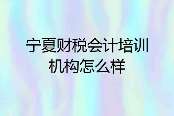 宁夏财税会计培训机构怎么样