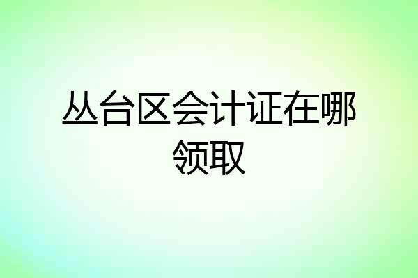 丛台区会计证在哪领取