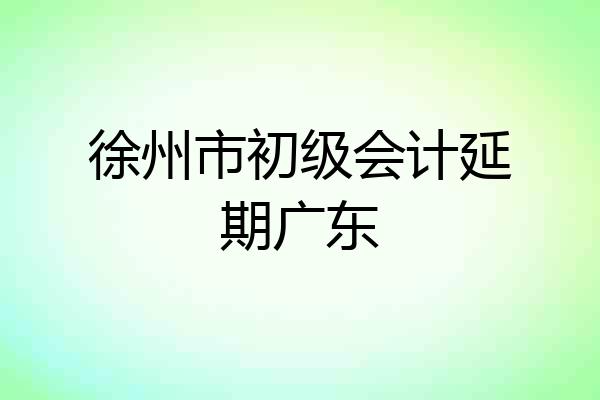 徐州市初级会计延期广东