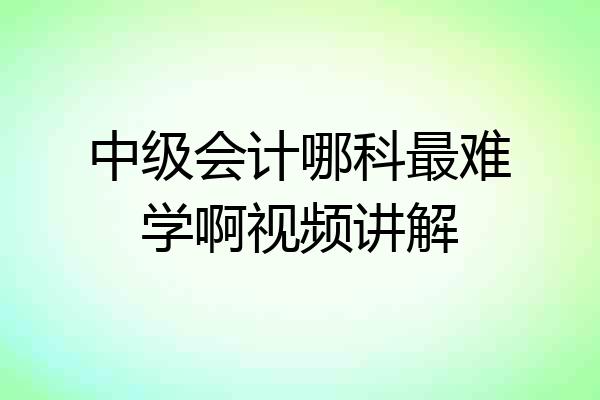 中级会计哪科最难学啊视频讲解