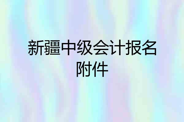 新疆中级会计报名附件