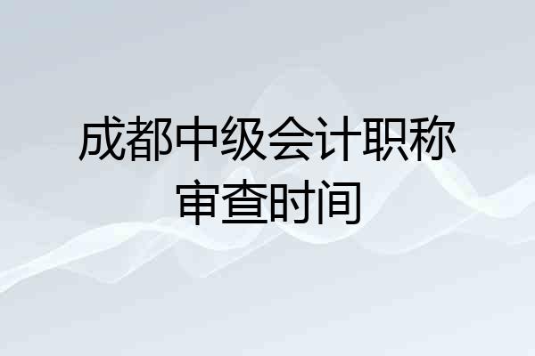 成都中级会计职称审查时间