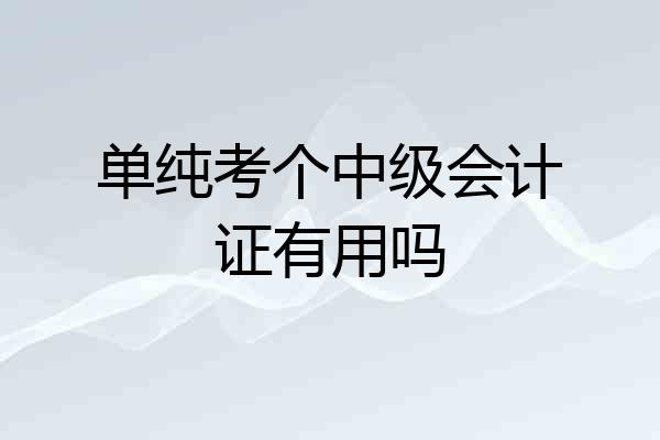 单纯考个中级会计证有用吗