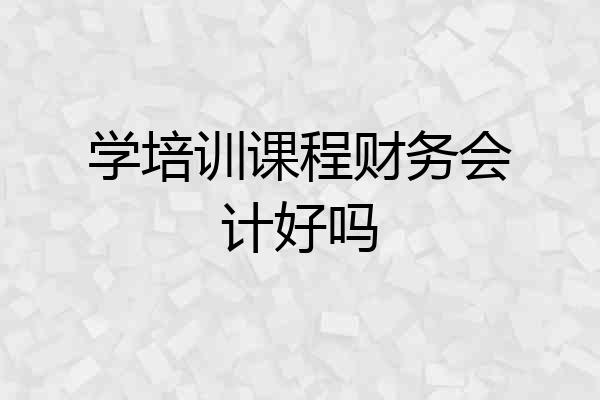学培训课程财务会计好吗