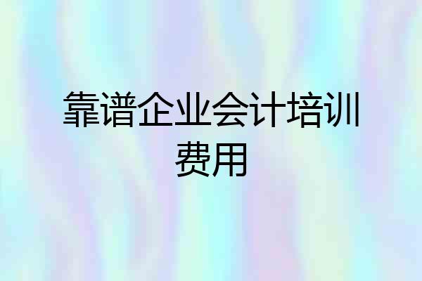 靠谱企业会计培训费用
