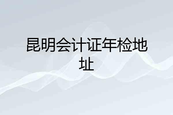 昆明会计证年检地址