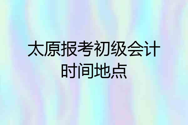 太原报考初级会计时间地点