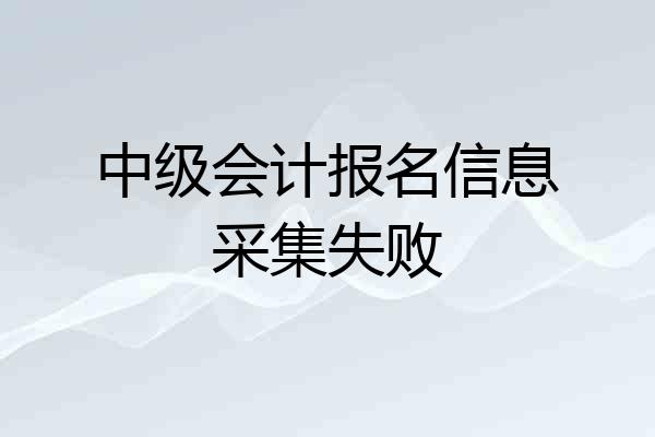 中级会计报名信息采集失败