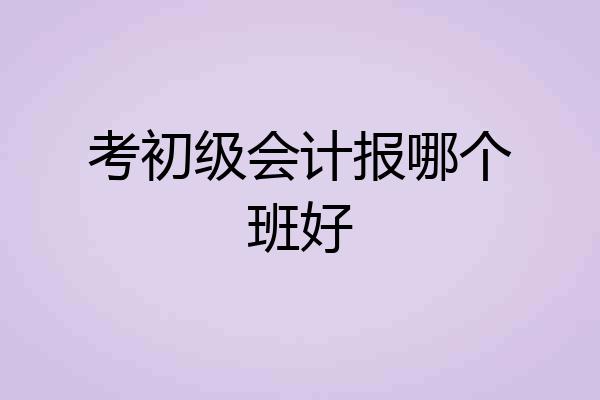 考初级会计报哪个班好