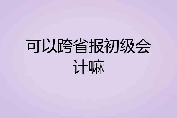 可以跨省报初级会计嘛