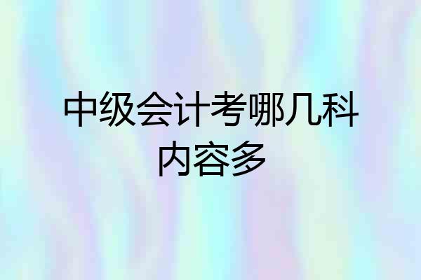 中级会计考哪几科内容多