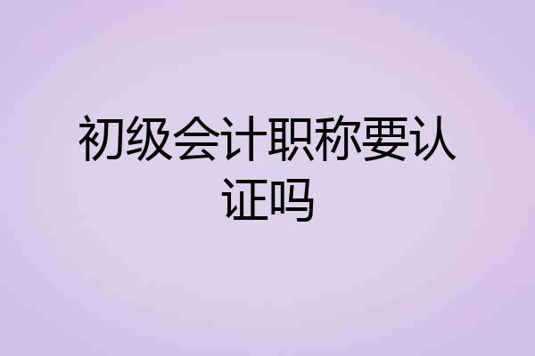 初级会计职称要认证吗