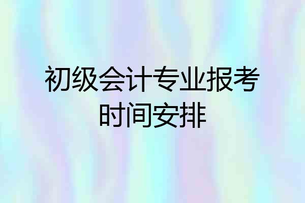 初级会计专业报考时间安排