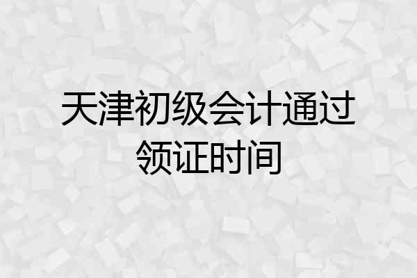 天津初级会计通过领证时间