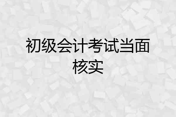 初级会计考试当面核实