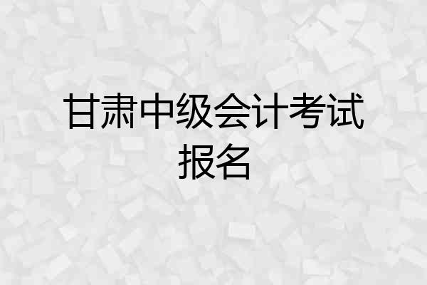 甘肃中级会计考试报名