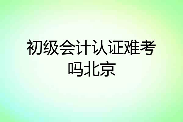 初级会计认证难考吗北京
