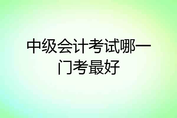 中级会计考试哪一门考最好