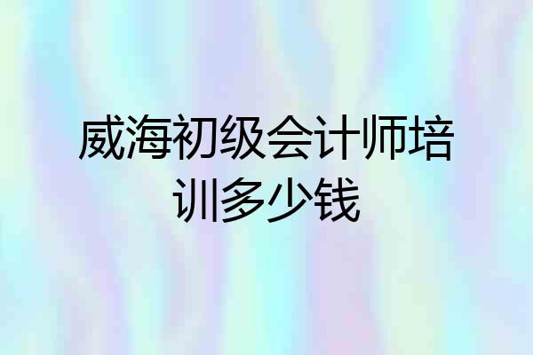 威海初级会计师培训多少钱