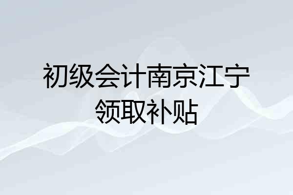 初级会计南京江宁领取补贴