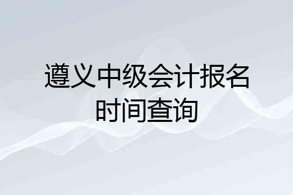 遵义中级会计报名时间查询
