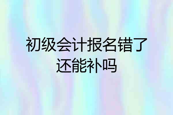 初级会计报名错了还能补吗