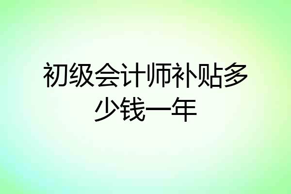 初级会计师补贴多少钱一年