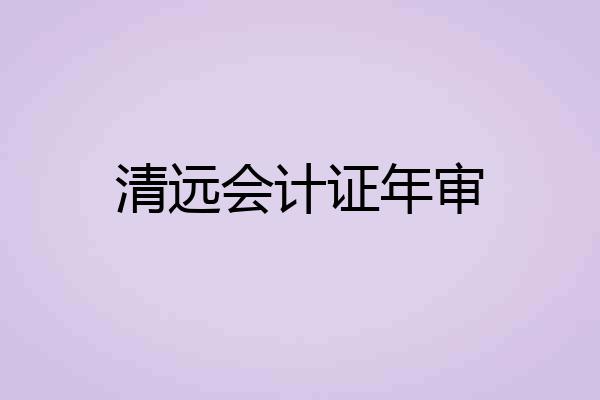 清远会计证年审