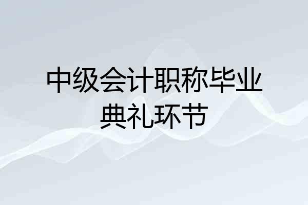 中级会计职称毕业典礼环节