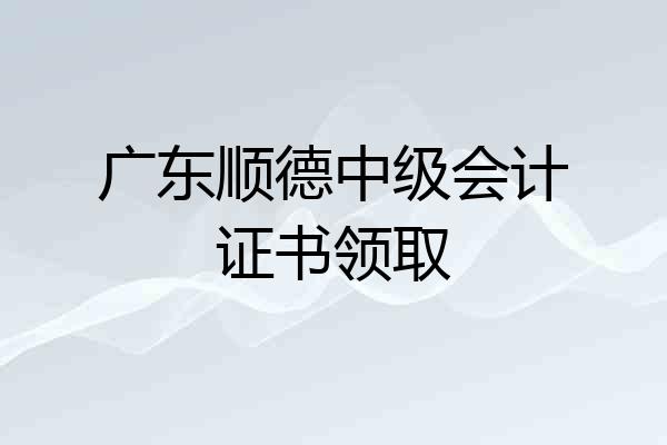 广东顺德中级会计证书领取