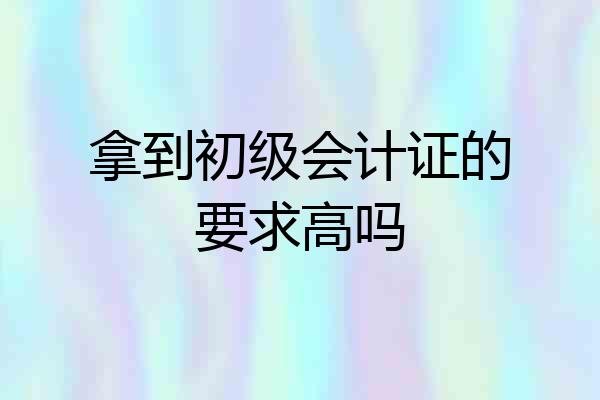 拿到初级会计证的要求高吗