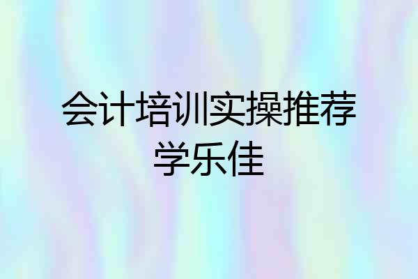 会计培训实操推荐学乐佳