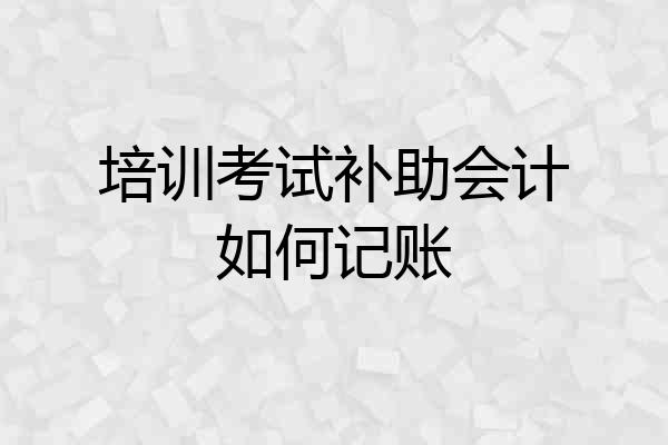 培训考试补助会计如何记账