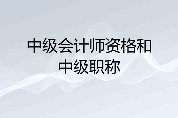 中级会计师资格和中级职称