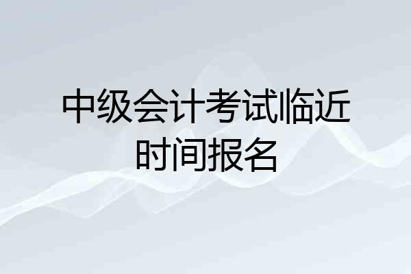 中级会计考试临近时间报名
