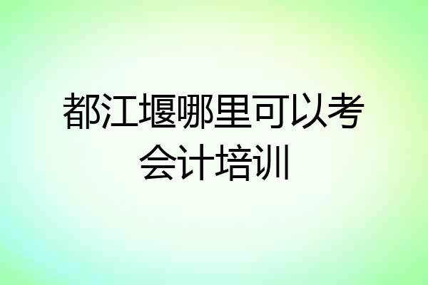 都江堰哪里可以考会计培训