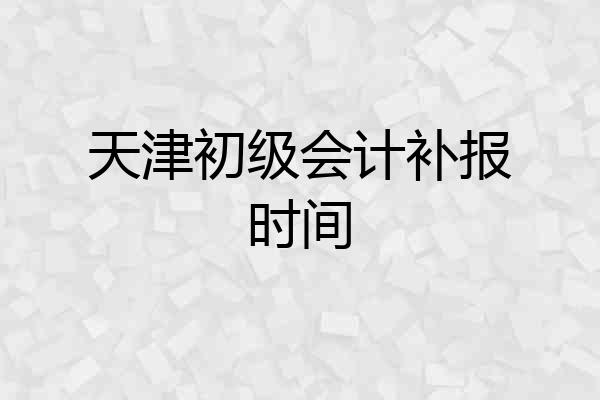 天津初级会计补报时间