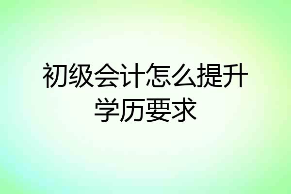 初级会计怎么提升学历要求