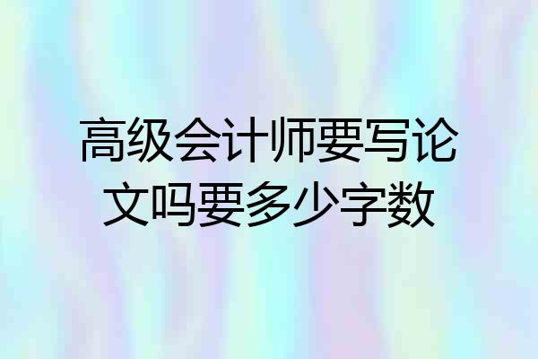 高级会计师要写论文吗要多少字数
