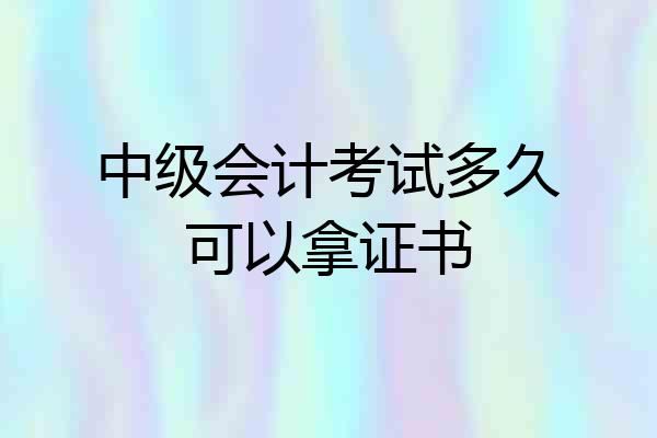 中级会计考试多久可以拿证书