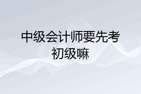 中级会计师要先考初级嘛