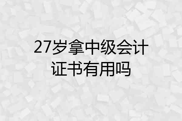 27岁拿中级会计证书有用吗