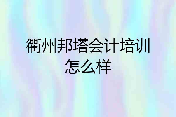 衢州邦塔会计培训怎么样