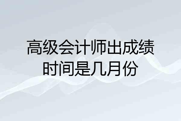 高级会计师出成绩时间是几月份